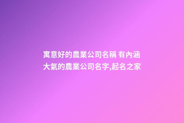 寓意好的農業公司名稱 有內涵大氣的農業公司名字,起名之家-第1張-公司起名-玄機派